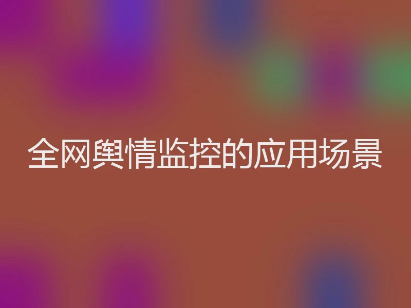 全网舆情监控的应用场景