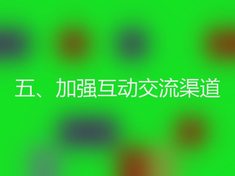 五、加强互动交流渠道