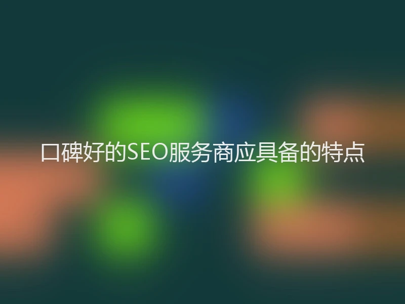 口碑好的SEO服务商应具备的特点