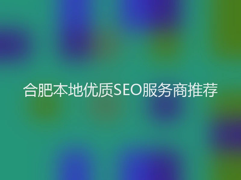 合肥本地优质SEO服务商推荐