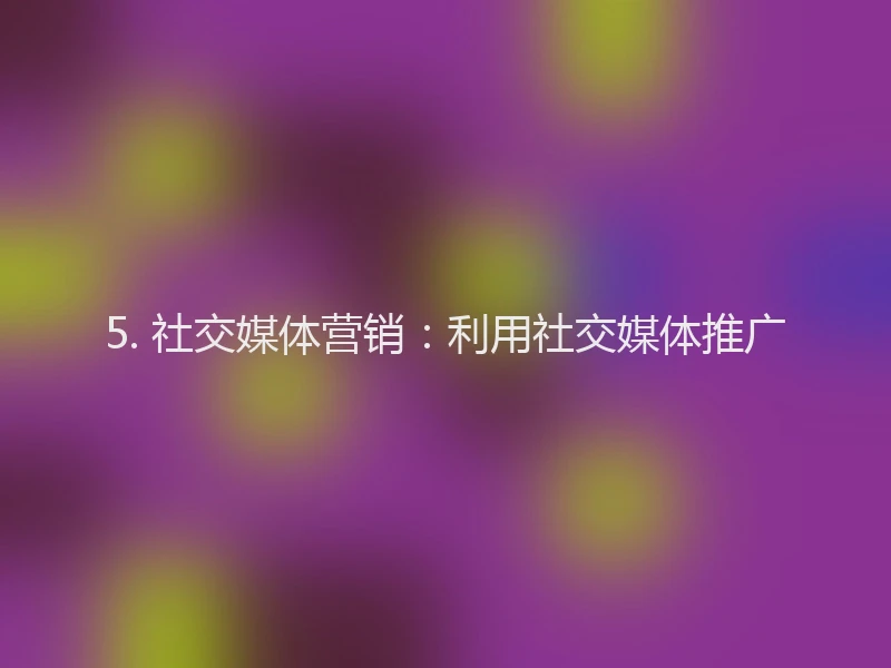 5. 社交媒体营销：利用社交媒体推广