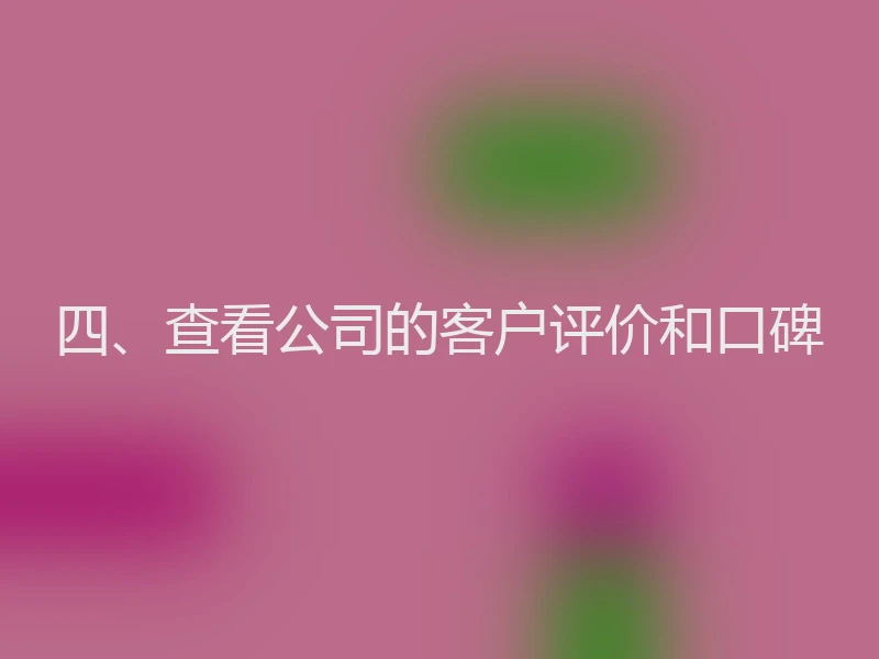 四、查看公司的客户评价和口碑