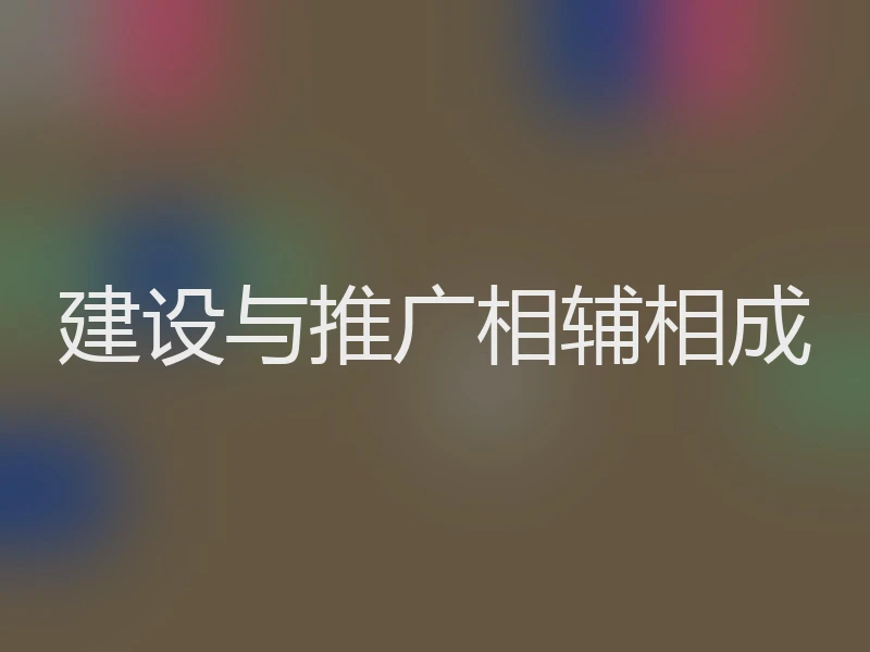 建设与推广相辅相成
