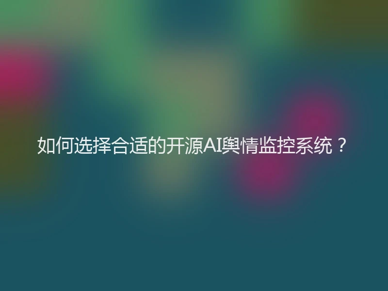 如何选择合适的开源AI舆情监控系统？
