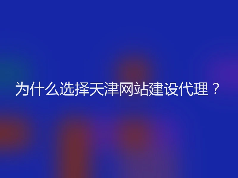 为什么选择天津网站建设代理？