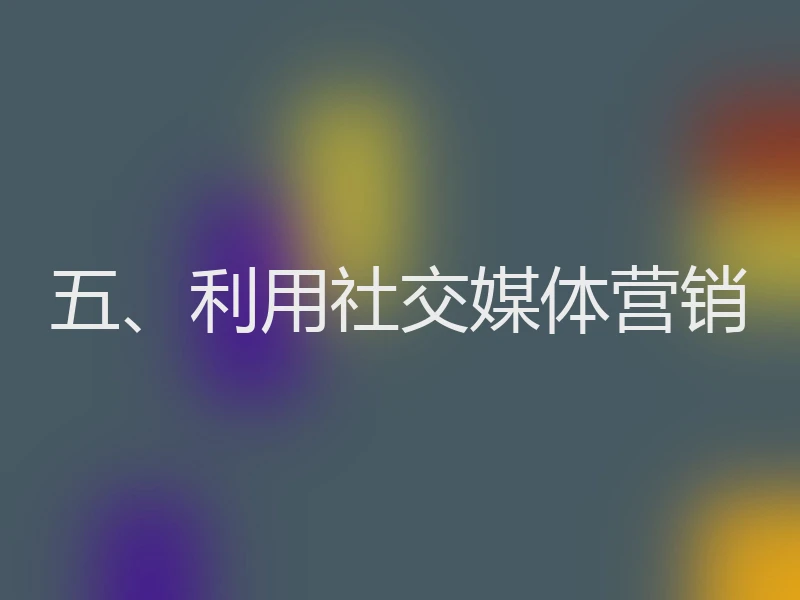 五、利用社交媒体营销