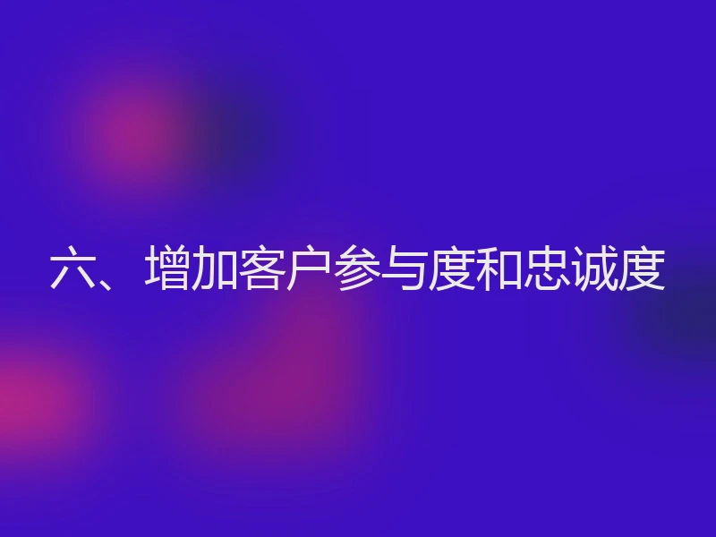 六、增加客户参与度和忠诚度