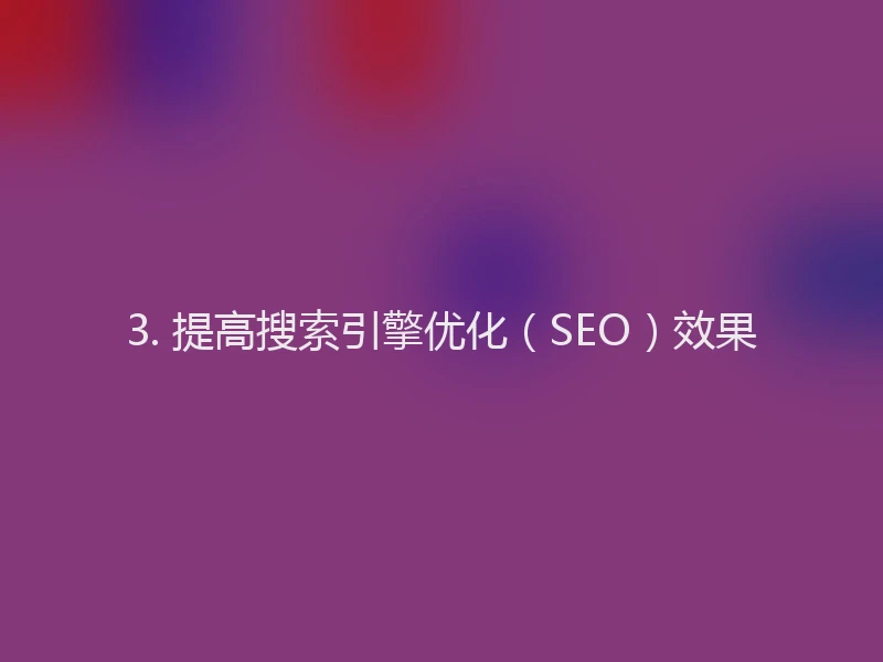 3. 提高搜索引擎优化(SEO)效果