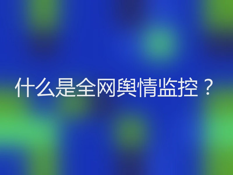 什么是全网舆情监控？