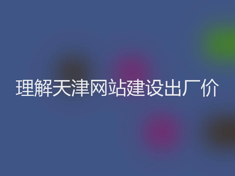 理解天津网站建设出厂价
