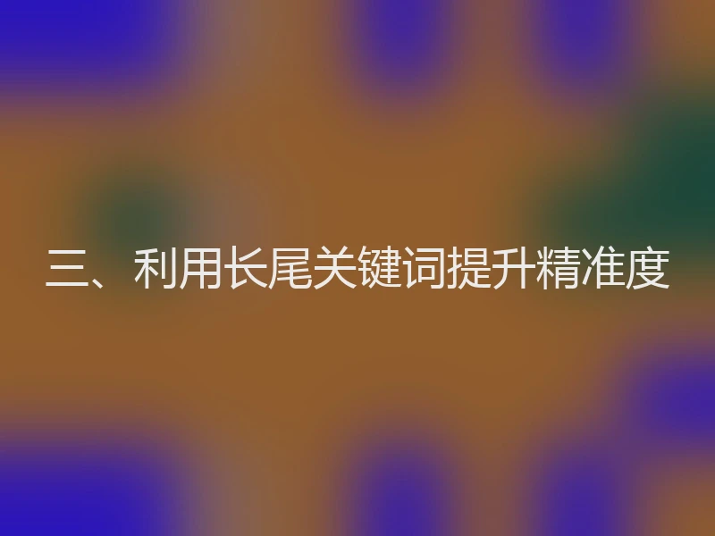 三、利用长尾关键词提升精准度