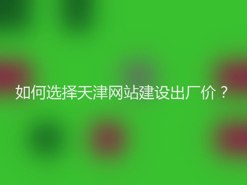 如何选择天津网站建设出厂价？