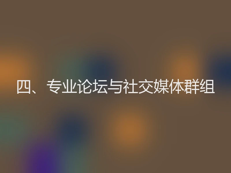 四、专业论坛与社交媒体群组