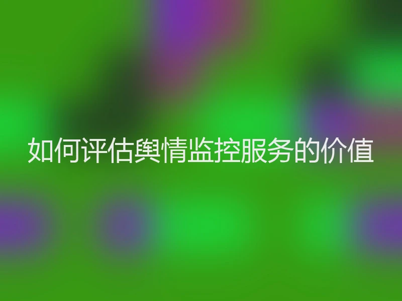 如何评估舆情监控服务的价值