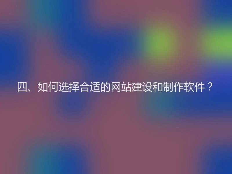 四、如何选择合适的网站建设和制作软件？