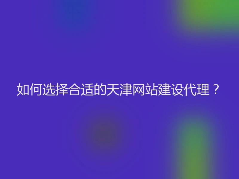 如何选择合适的天津网站建设代理？