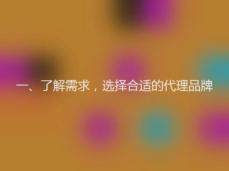 一、了解需求，选择合适的代理品牌