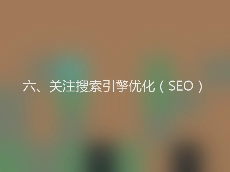 六、关注搜索引擎优化（SEO）