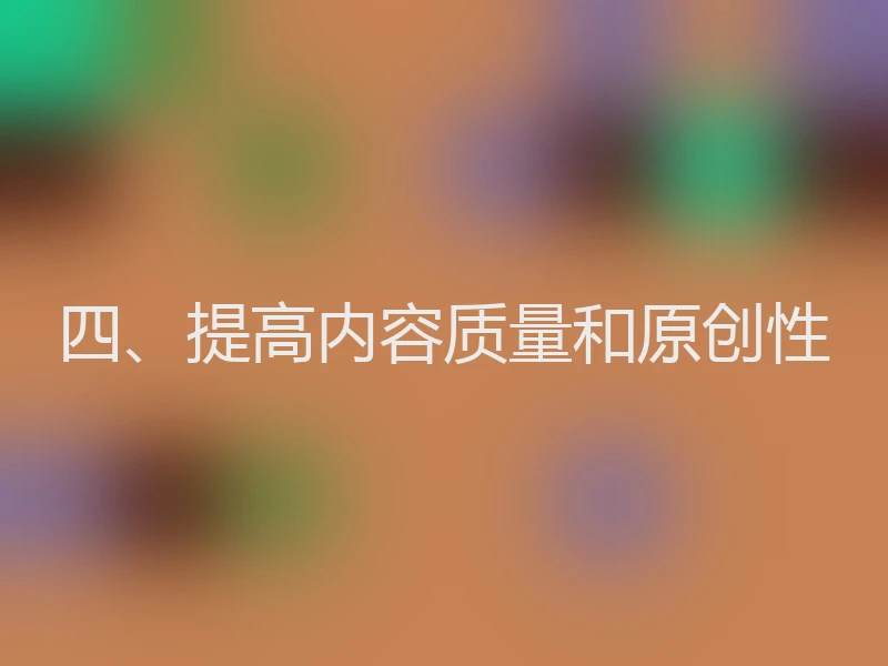 四、提高内容质量和原创性