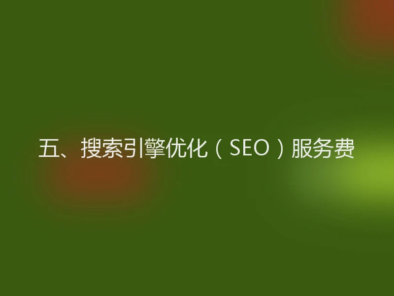 五、搜索引擎优化（SEO）服务费