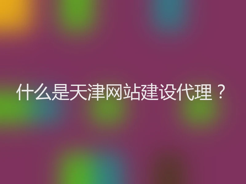 什么是天津网站建设代理？