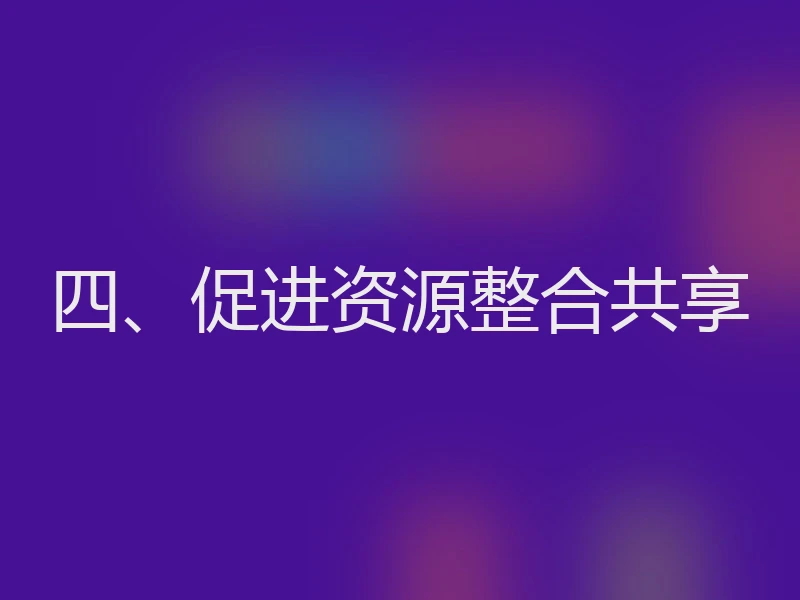 四、促进资源整合共享