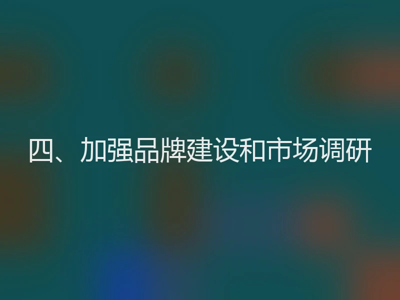 四、加强品牌建设和市场调研