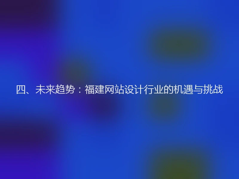 四、未来趋势:福建网站设计行业的机遇与挑战