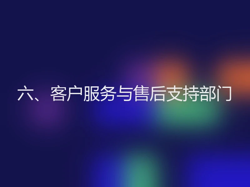 六、客户服务与售后支持部门