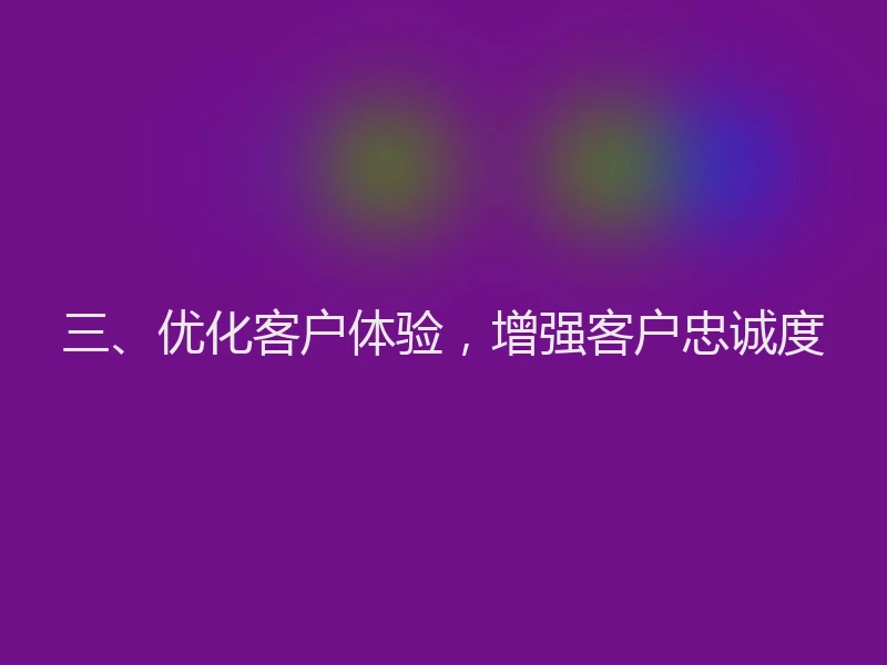 三、优化客户体验，增强客户忠诚度