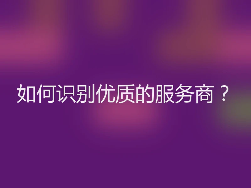 如何识别优质的服务商？