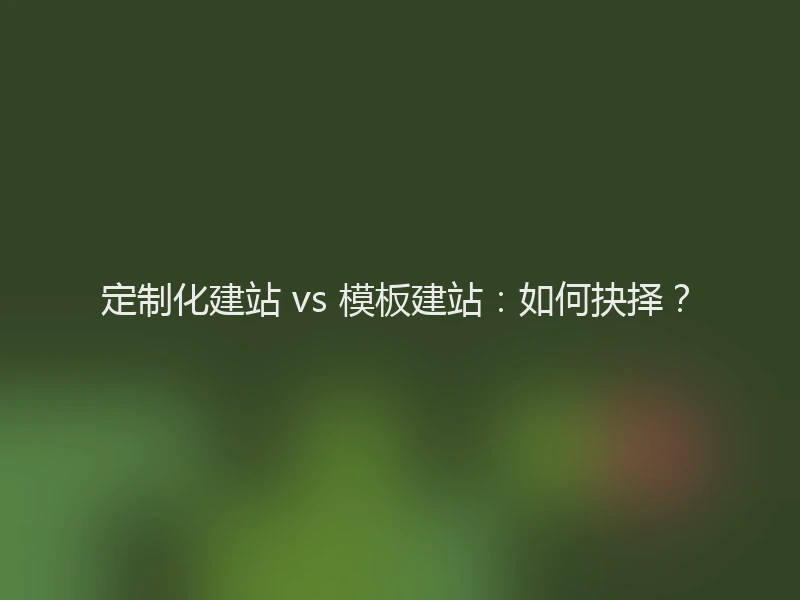 定制化建站 vs 模板建站：如何抉择？