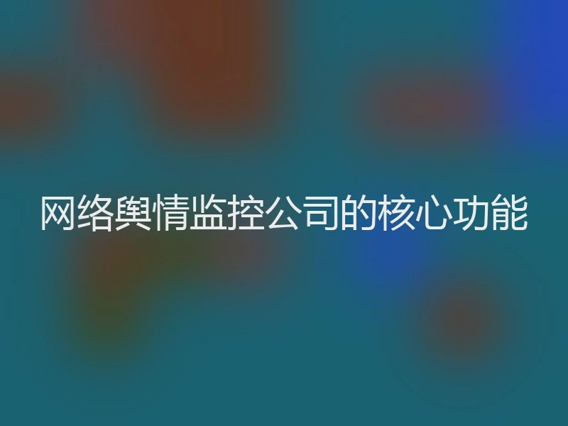 网络舆情监控公司的核心功能