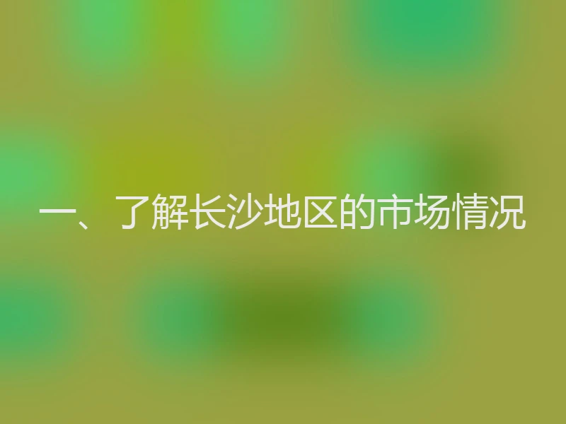一、了解长沙地区的市场情况