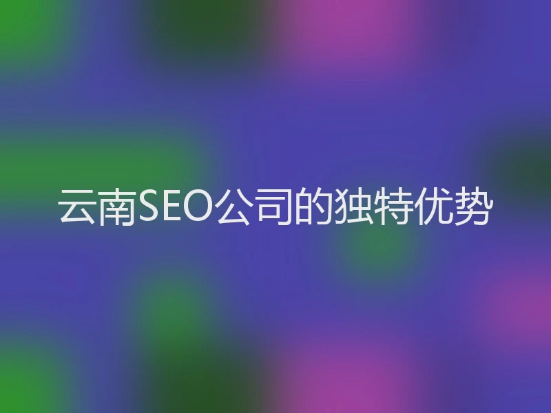 云南SEO公司的独特优势