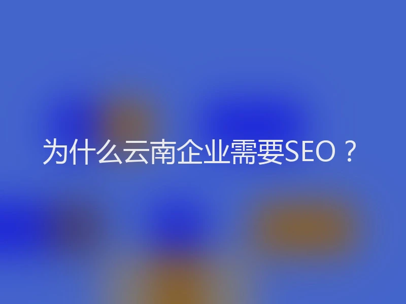 为什么云南企业需要SEO？