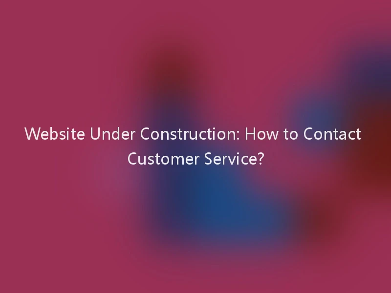 Website Under Construction: How to Contact Customer Service?
