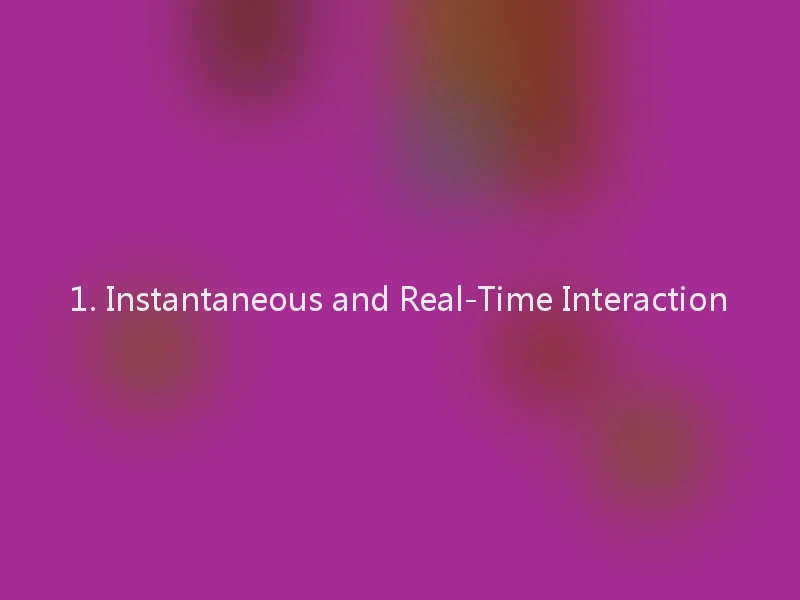1. Instantaneous and Real-Time Interaction