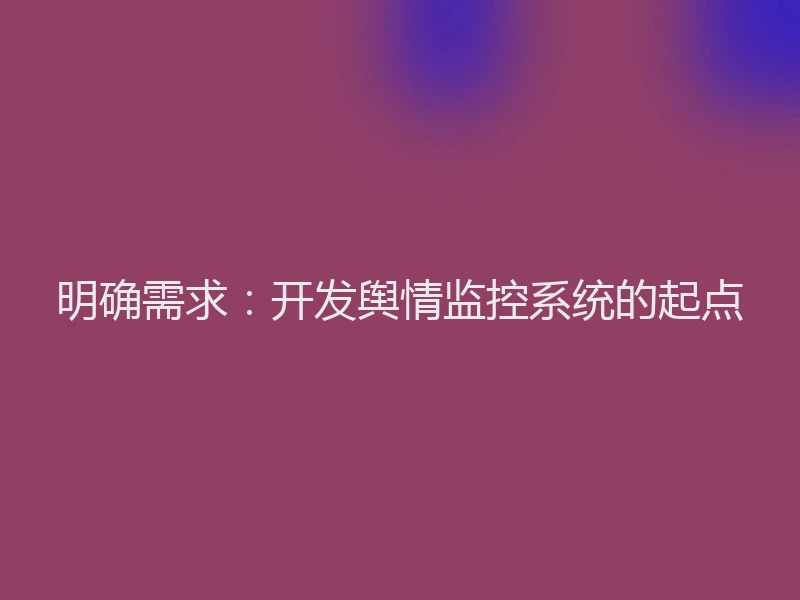 明确需求:开发舆情监控系统的起点
