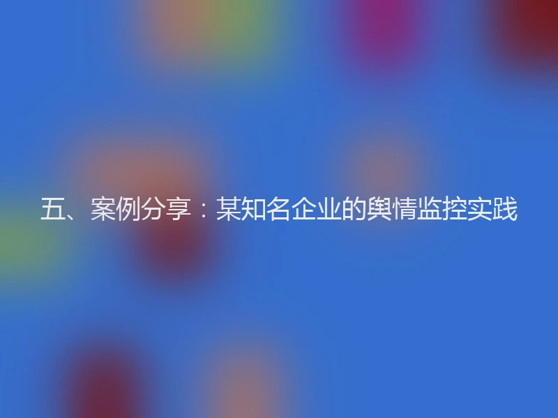 五、案例分享:某知名企业的舆情监控实践