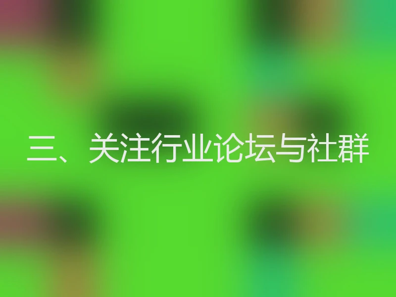 三、关注行业论坛与社群