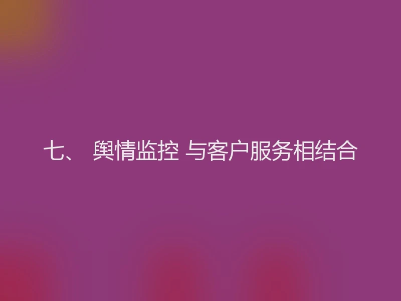 七、 舆情监控 与客户服务相结合