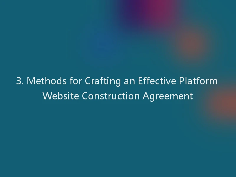 3. Methods for Crafting an Effective Platform Website Construction Agreement