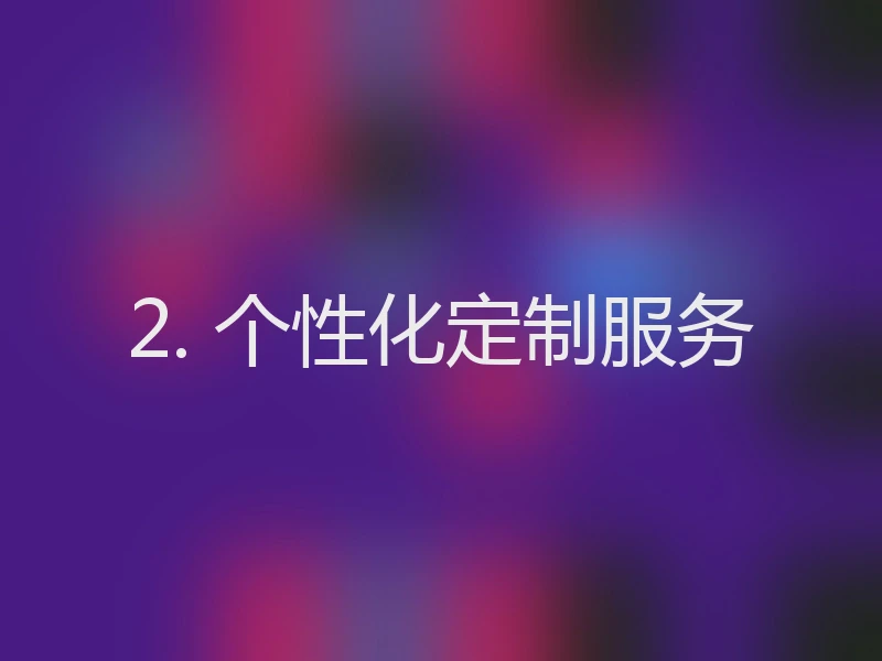 2. 个性化定制服务