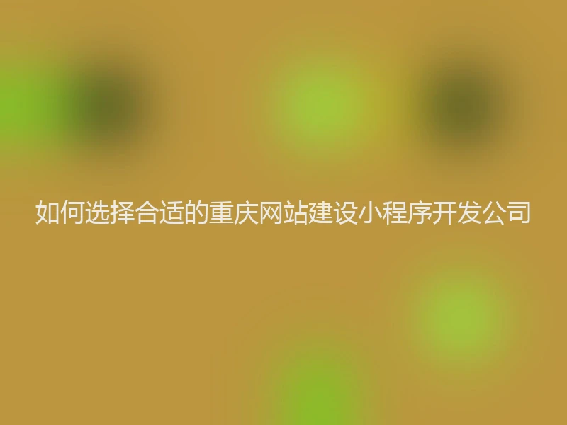 如何选择合适的重庆网站建设小程序开发公司