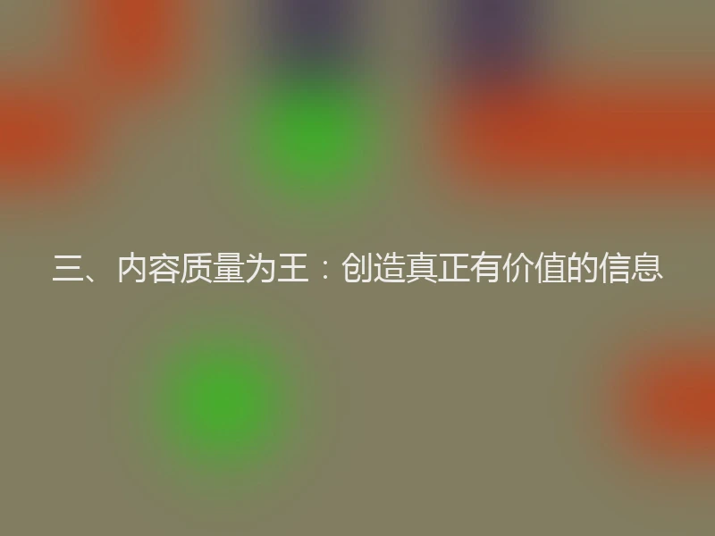 三、内容质量为王:创造真正有价值的信息