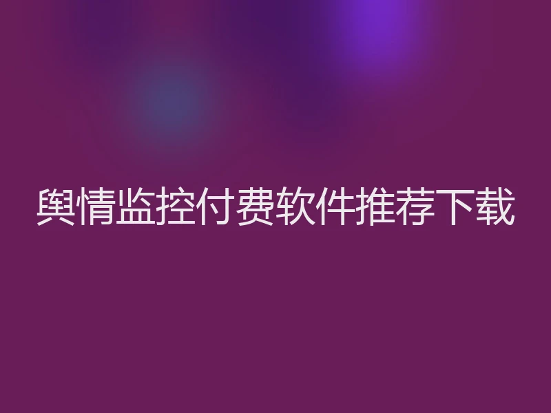 舆情监控付费软件推荐下载