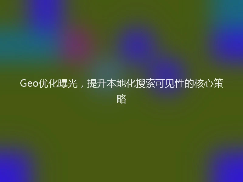 Geo优化曝光，提升本地化搜索可见性的核心策略